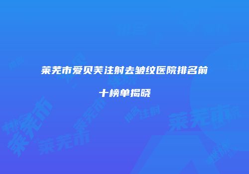 莱芜市爱贝芙注射去皱纹医院排名前十榜单揭晓