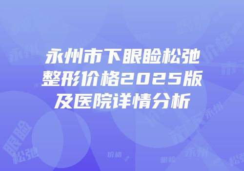 永州市下眼睑松弛整形价格2025版及医院详情分析
