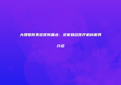 大理整形美容医院盘点：多家知名医疗机构服务介绍