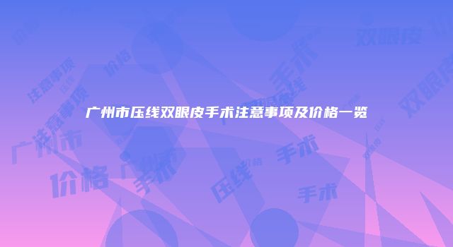 广州市压线双眼皮手术注意事项及价格一览