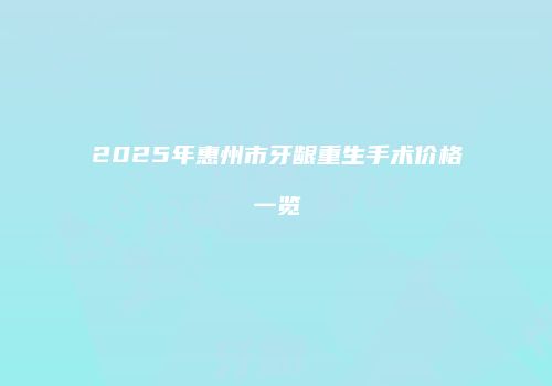 2025年惠州市牙龈重生手术价格一览