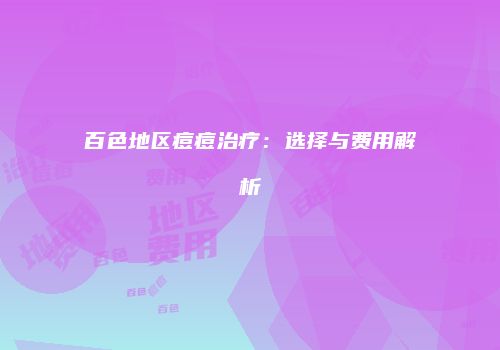 百色地区痘痘治疗：选择与费用解析
