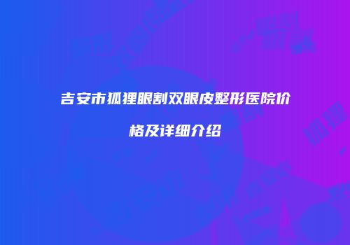 吉安市狐狸眼割双眼皮整形医院价格及详细介绍