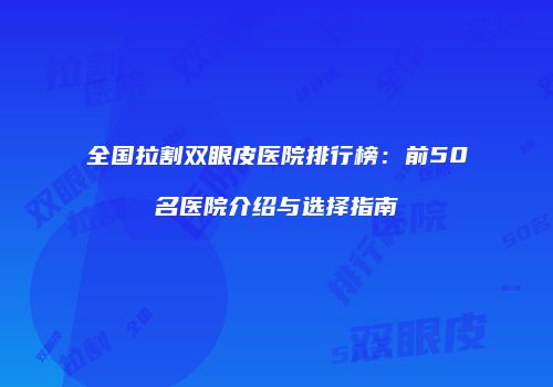 全国拉割双眼皮医院排行榜：前50名医院介绍与选择指南