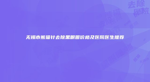 无锡市熊猫针去除黑眼圈价格及医院医生推荐