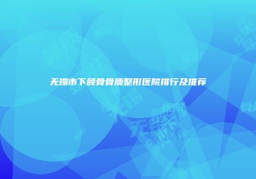 无锡市下颌骨骨质整形医院排行及推荐