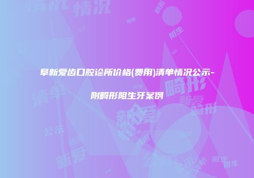 阜新爱齿口腔诊所价格(费用)清单情况公示-附畸形阻生牙案例