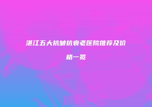 湛江五大抗皱抗衰老医院推荐及价格一览