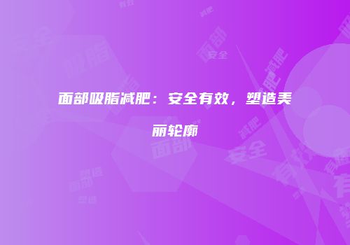 面部吸脂减肥：安全有效，塑造美丽轮廓