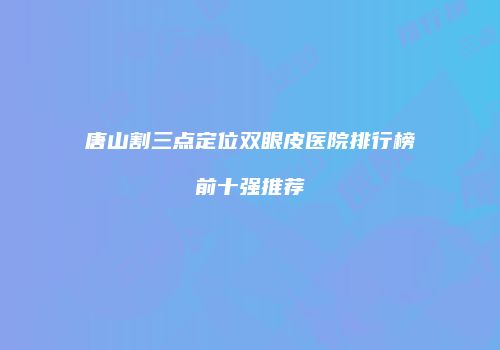 唐山割三点定位双眼皮医院排行榜前十强推荐