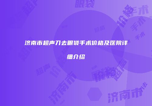 济南市超声刀去眼袋手术价格及医院详细介绍