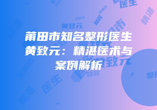 莆田市知名整形医生黄致元：精湛医术与案例解析