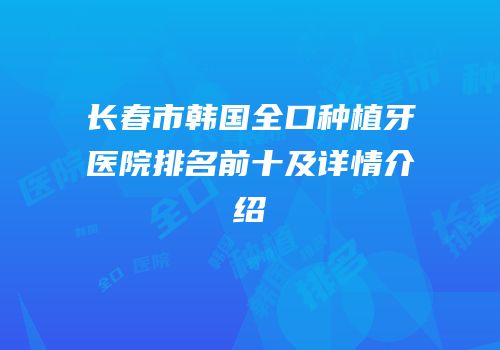 长春市韩国全口种植牙医院排名前十及详情介绍