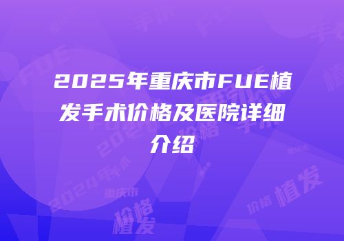 2025年重庆市FUE植发手术价格及医院详细介绍
