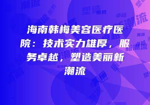 海南韩梅美容医疗医院：技术实力雄厚，服务卓越，塑造美丽新潮流