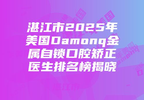 湛江市2025年美国Damonq金属自锁口腔矫正医生排名榜揭晓