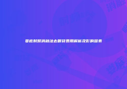 娄底射频消融法去眼袋费用解析及影响因素