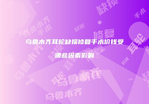 乌鲁木齐耳轮缺损修复手术价钱受哪些因素影响