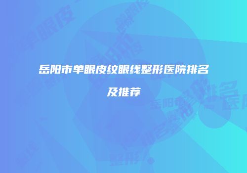 岳阳市单眼皮纹眼线整形医院排名及推荐
