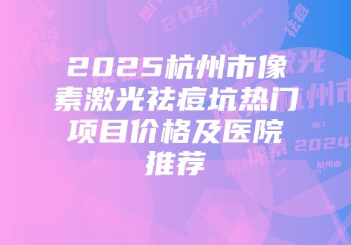 2025杭州市像素激光祛痘坑热门项目价格及医院推荐