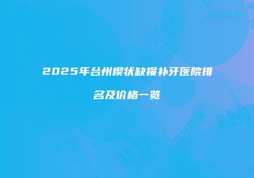 2025年台州楔状缺损补牙医院排名及价格一览