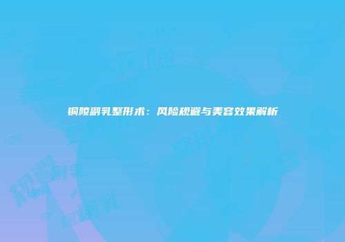 铜陵副乳整形术：风险规避与美容效果解析