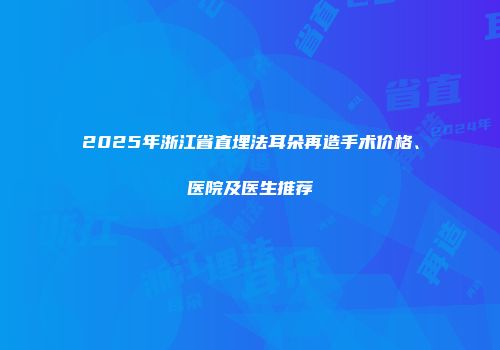 2025年浙江省直埋法耳朵再造手术价格、医院及医生推荐