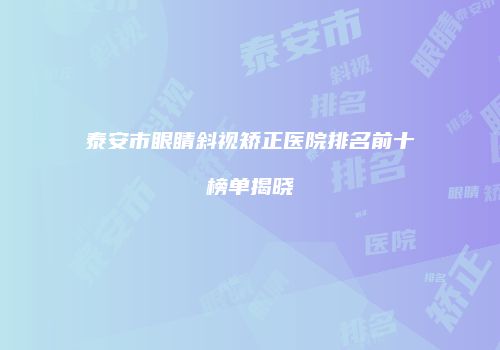 泰安市眼睛斜视矫正医院排名前十榜单揭晓