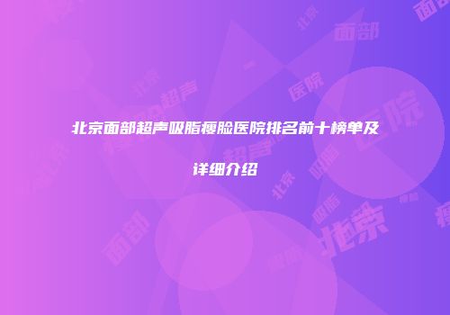 北京面部超声吸脂瘦脸医院排名前十榜单及详细介绍