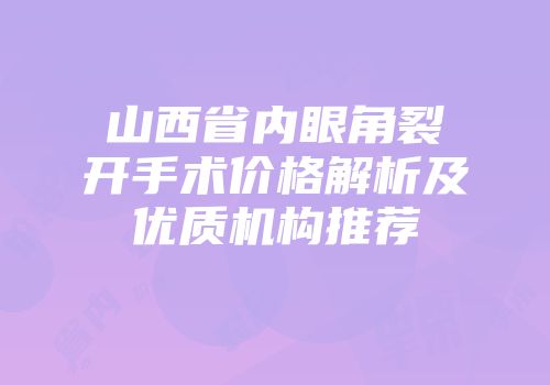 山西省内眼角裂开手术价格解析及优质机构推荐