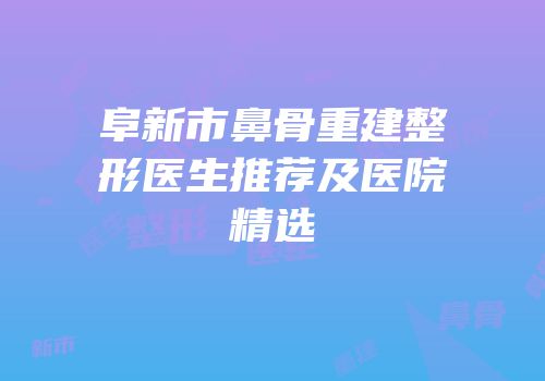 阜新市鼻骨重建整形医生推荐及医院精选