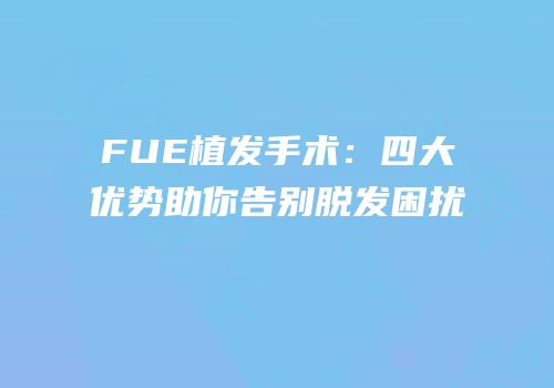 FUE植发手术：四大优势助你告别脱发困扰
