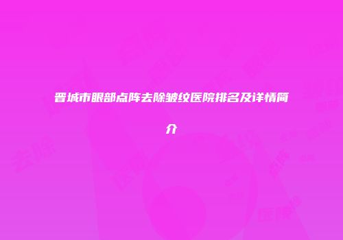 晋城市眼部点阵去除皱纹医院排名及详情简介