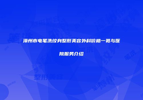 漳州市电笔洗纹身整形美容外科价格一览与医院服务介绍
