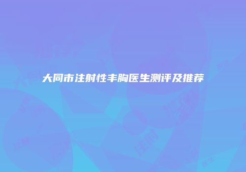 大同市注射性丰胸医生测评及推荐