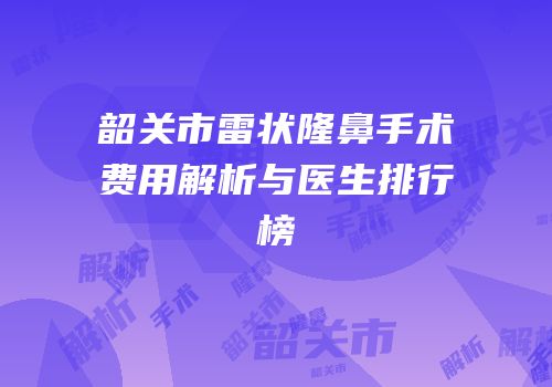 韶关市雷状隆鼻手术费用解析与医生排行榜