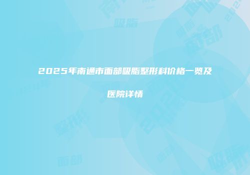 2025年南通市面部吸脂整形科价格一览及医院详情