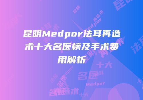 昆明Medpor法耳再造术十大名医榜及手术费用解析