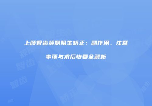 上颌智齿颊侧阻生矫正：副作用、注意事项与术后恢复全解析