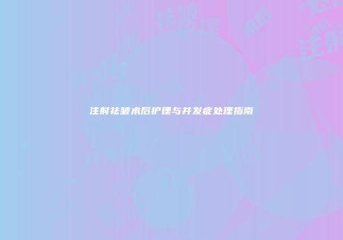 注射祛皱术后护理与并发症处理指南