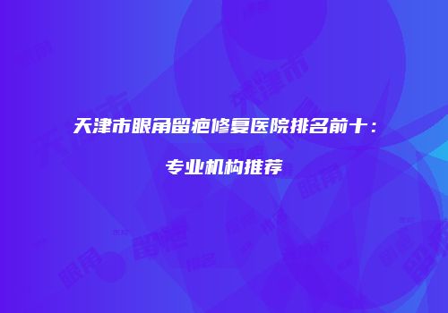 天津市眼角留疤修复医院排名前十：专业机构推荐
