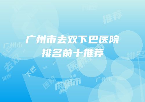 广州市去双下巴医院排名前十推荐