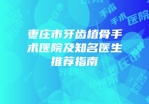 枣庄市牙齿植骨手术医院及知名医生推荐指南