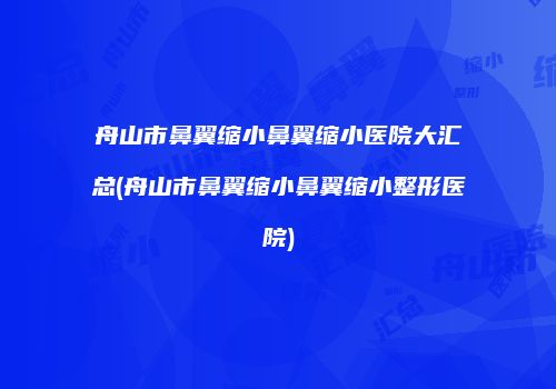 舟山市鼻翼缩小鼻翼缩小医院大汇总(舟山市鼻翼缩小鼻翼缩小整形医院)