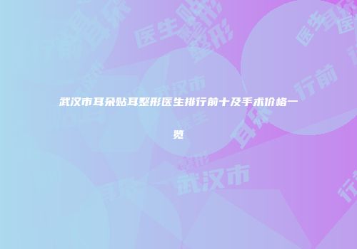 武汉市耳朵贴耳整形医生排行前十及手术价格一览