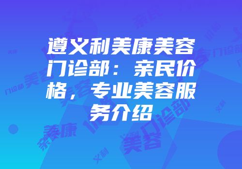 遵义利美康美容门诊部：亲民价格，专业美容服务介绍
