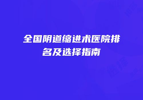 全国阴道缩进术医院排名及选择指南