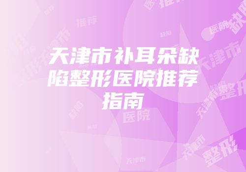 天津市补耳朵缺陷整形医院推荐指南