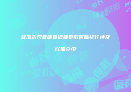 普洱市尺骨截骨钢板整形医院排行榜及详细介绍