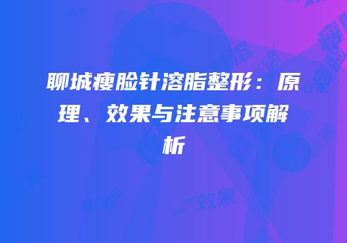 聊城瘦脸针溶脂整形：原理、效果与注意事项解析